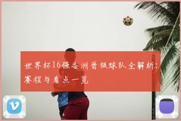 世界杯16强各洲晋级球队全解析：赛程与看点一览