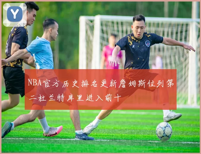 NBA官方历史排名更新詹姆斯位列第二杜兰特库里进入前十