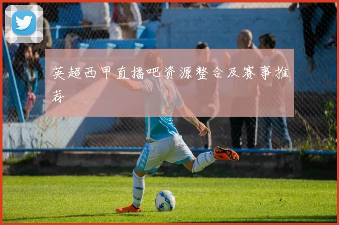 英超西甲直播吧资源整合及赛事推荐