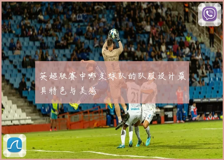 英超联赛中哪支球队的队服设计最具特色与美感