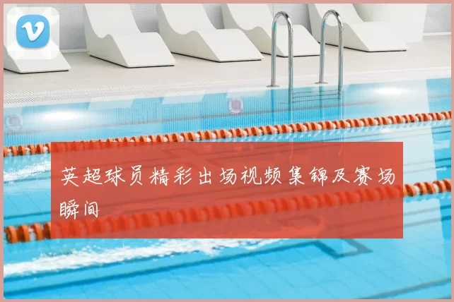 英超球员精彩出场视频集锦及赛场瞬间