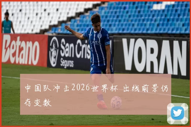 中国队冲击2026世界杯 出线前景仍存变数