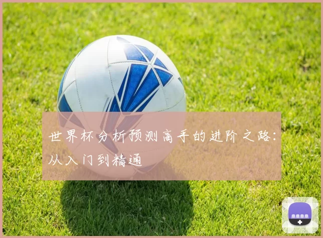 世界杯分析预测高手的进阶之路:从入门到精通