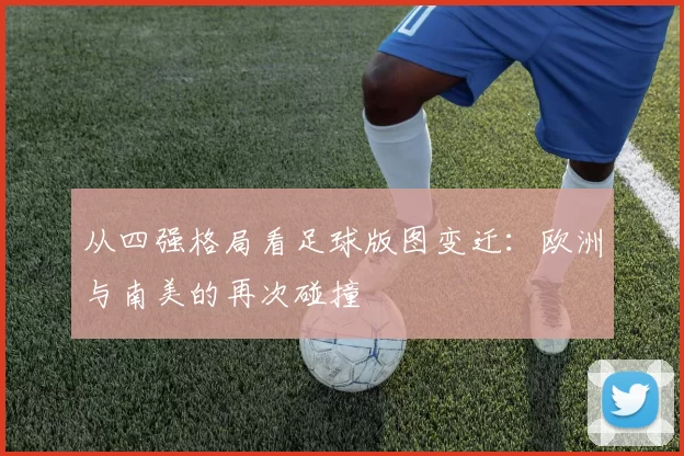 从四强格局看足球版图变迁：欧洲与南美的再次碰撞