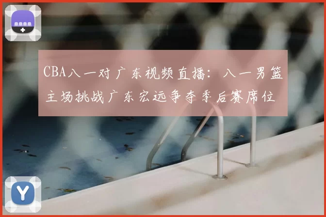 CBA八一对广东视频直播：八一男篮主场挑战广东宏远争夺季后赛席位