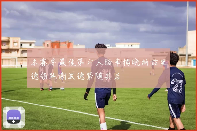 本赛季最佳第六人赔率揭晓纳兹里德领跑谢泼德紧随其后