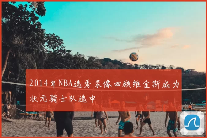 2014年NBA选秀录像回顾维金斯成为状元骑士队选中
