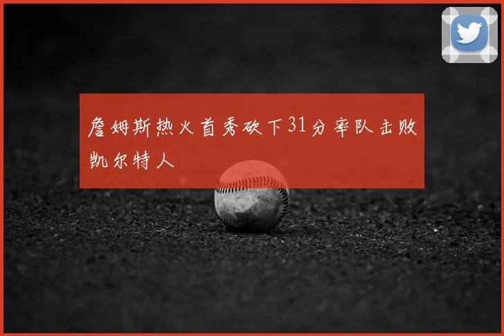 詹姆斯热火首秀砍下31分率队击败凯尔特人
