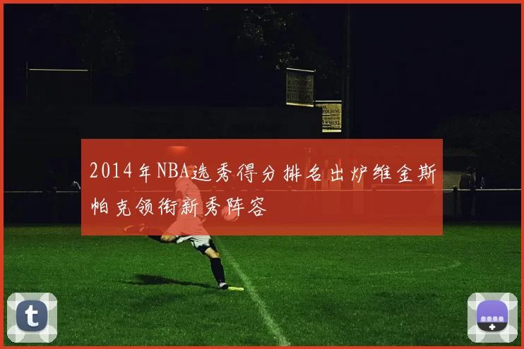 2014年NBA选秀得分排名出炉维金斯帕克领衔新秀阵容