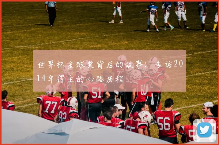 世界杯金球奖背后的故事:专访2014年得主的心路历程
