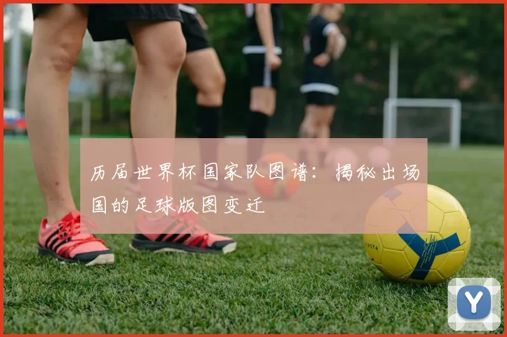 历届世界杯国家队图谱:揭秘出场国的足球版图变迁