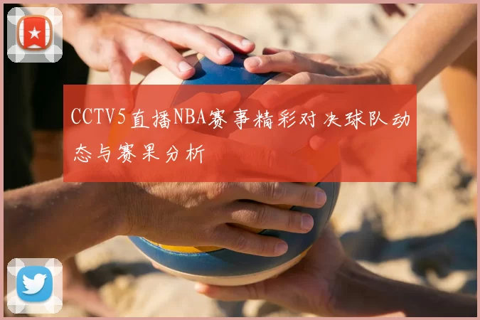 CCTV5直播NBA赛事精彩对决球队动态与赛果分析