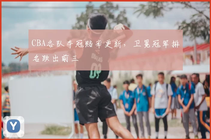 CBA各队夺冠赔率更新,卫冕冠军排名跌出前三