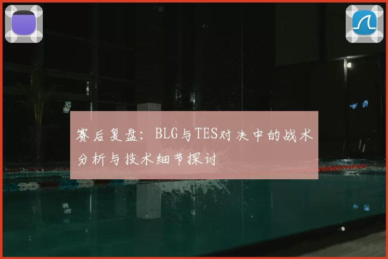 赛后复盘:BLG与TES对决中的战术分析与技术细节探讨