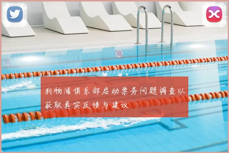 利物浦俱乐部启动票务问题调查以获取真实反馈与建议