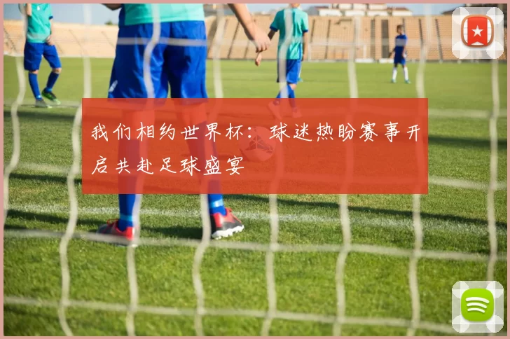 我们相约世界杯：球迷热盼赛事开启共赴足球盛宴