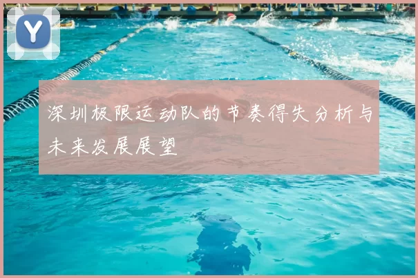 深圳极限运动队的节奏得失分析与未来发展展望