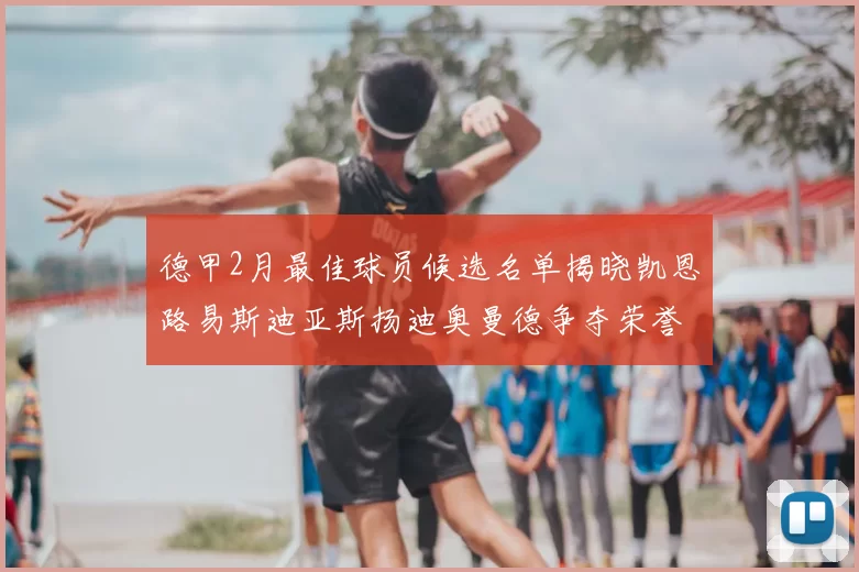 德甲2月最佳球员候选名单揭晓凯恩路易斯迪亚斯扬迪奥曼德争夺荣誉