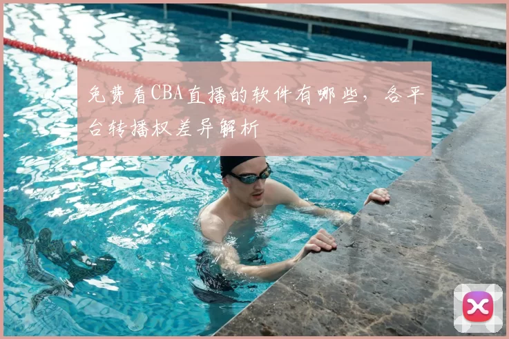 免费看CBA直播的软件有哪些,各平台转播权差异解析