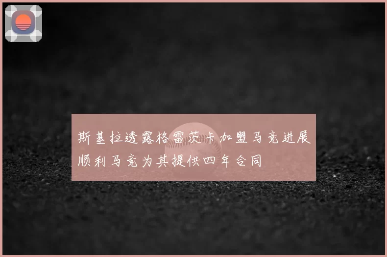 斯基拉透露格雷茨卡加盟马竞进展顺利马竞为其提供四年合同