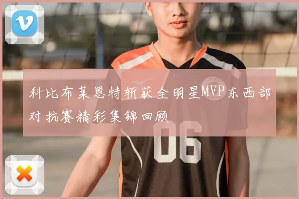 科比布莱恩特斩获全明星MVP东西部对抗赛精彩集锦回顾
