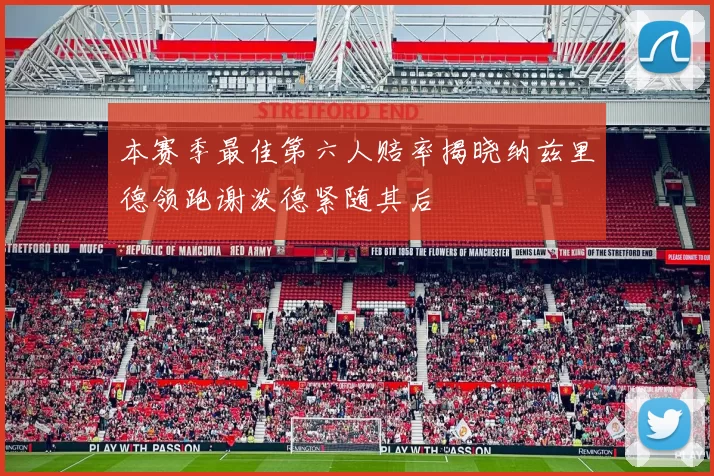本赛季最佳第六人赔率揭晓纳兹里德领跑谢泼德紧随其后