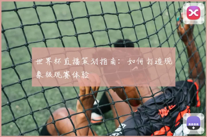 世界杯直播策划指南：如何打造现象级观赛体验