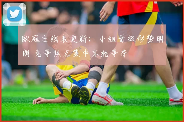 欧冠出线表更新：小组晋级形势明朗 竞争焦点集中末轮争夺