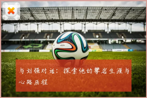 与刘强对话：探索他的攀岩生涯与心路历程