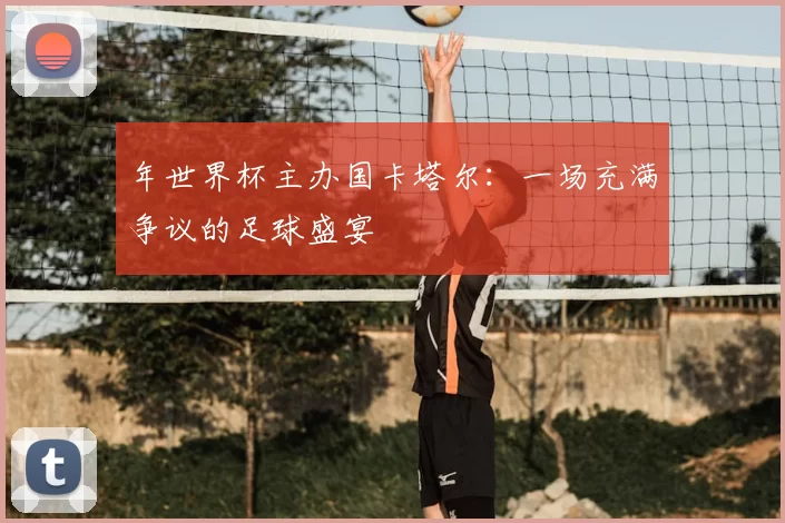 年世界杯主办国卡塔尔：一场充满争议的足球盛宴