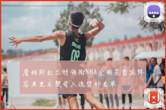 詹姆斯杜兰特领衔NBA全明星首发阵容库里东契奇入选替补名单