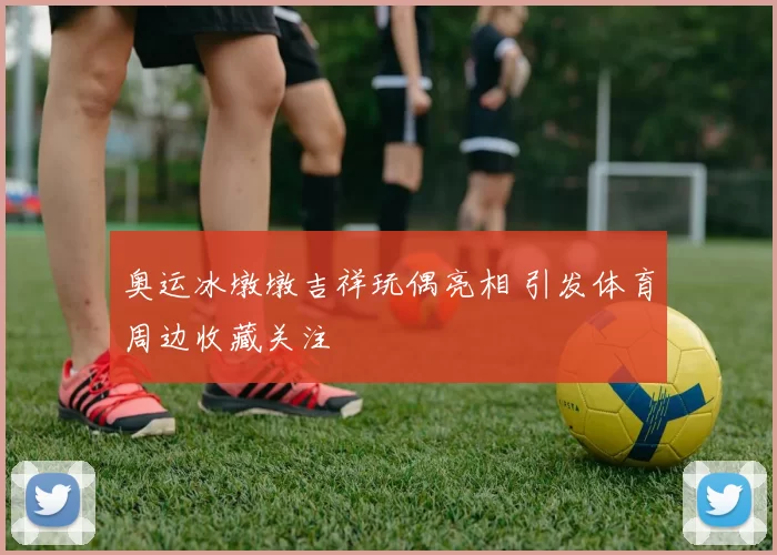 奥运冰墩墩吉祥玩偶亮相 引发体育周边收藏关注