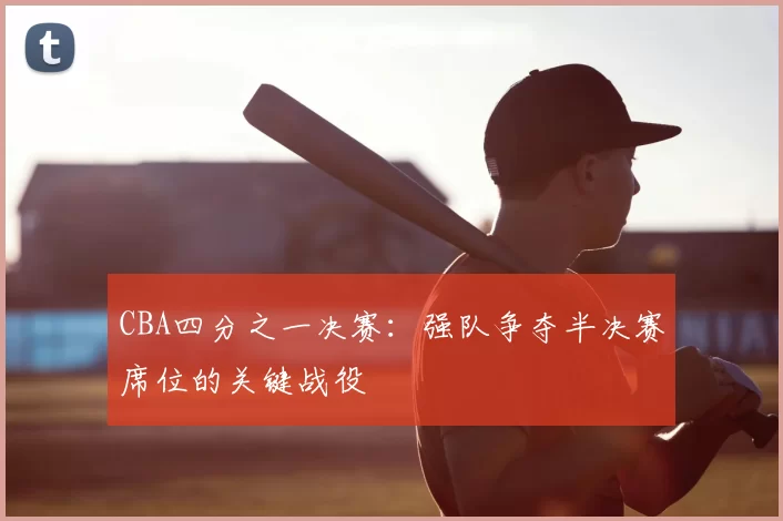CBA四分之一决赛：强队争夺半决赛席位的关键战役