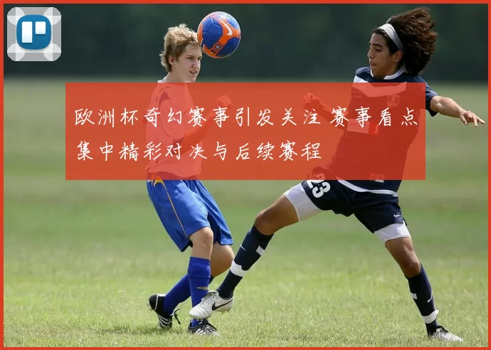 欧洲杯奇幻赛事引发关注 赛事看点集中精彩对决与后续赛程
