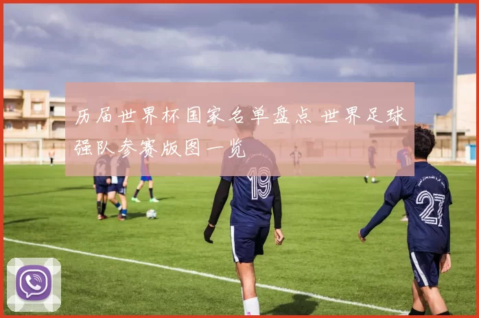 历届世界杯国家名单盘点 世界足球强队参赛版图一览