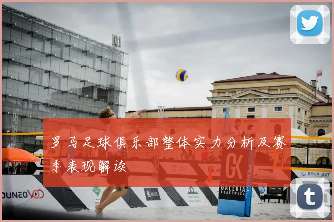 罗马足球俱乐部整体实力分析及赛季表现解读