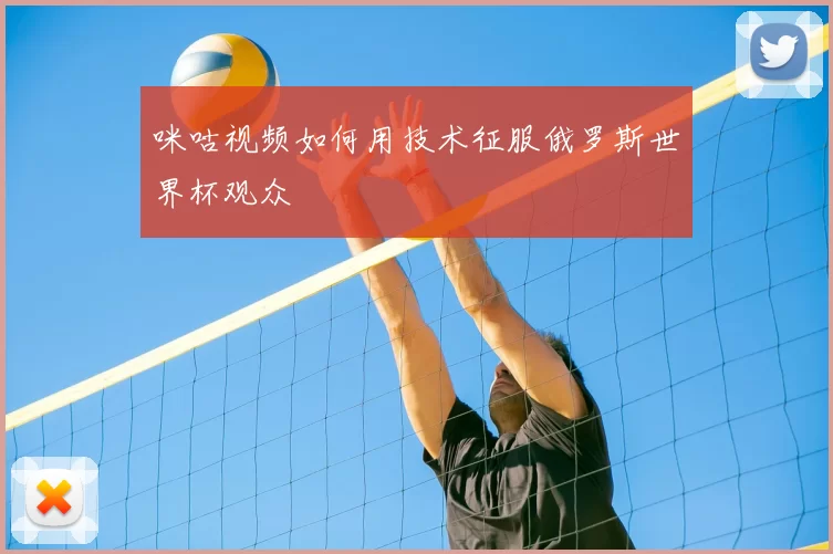 咪咕视频如何用技术征服俄罗斯世界杯观众