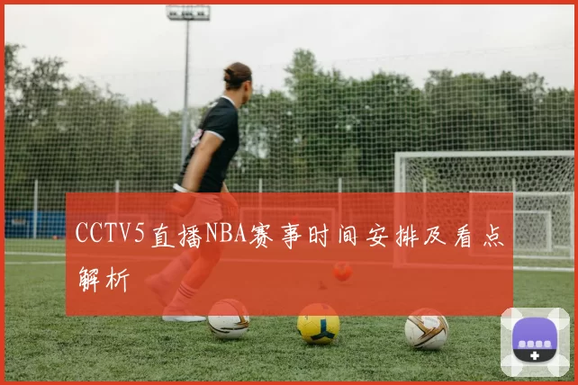 CCTV5直播NBA赛事时间安排及看点解析