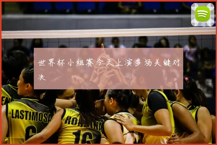 世界杯小组赛今天上演多场关键对决