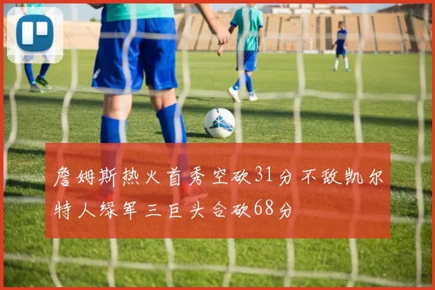 詹姆斯热火首秀空砍31分不敌凯尔特人绿军三巨头合砍68分