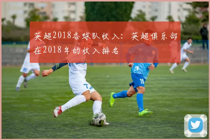 英超2018各球队收入:英超俱乐部在2018年的收入排名