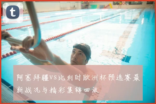 阿塞拜疆vs比利时欧洲杯预选赛最新战况与精彩集锦回放