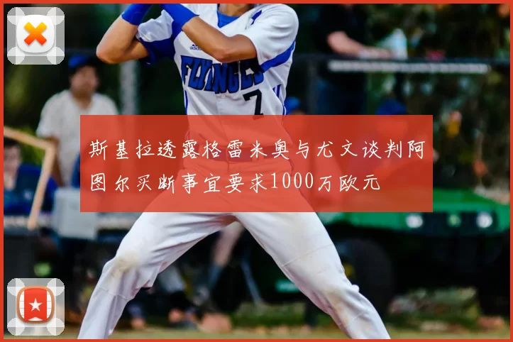 斯基拉透露格雷米奥与尤文谈判阿图尔买断事宜要求1000万欧元