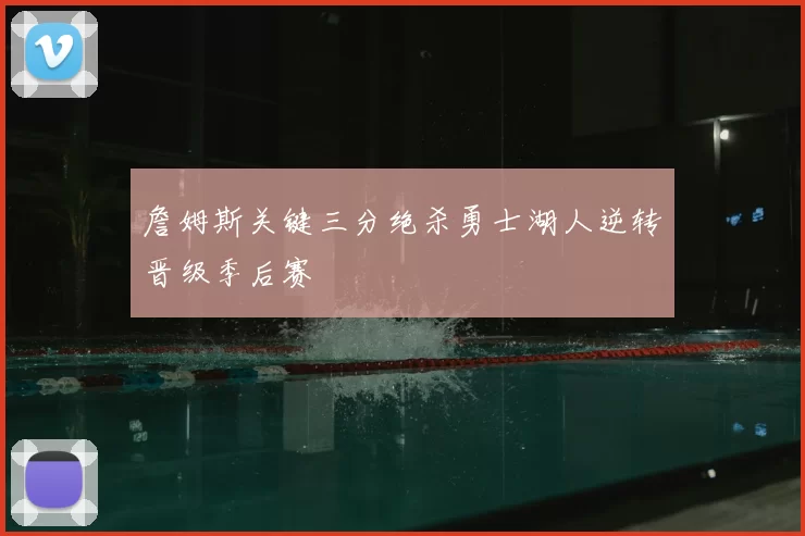 詹姆斯关键三分绝杀勇士湖人逆转晋级季后赛