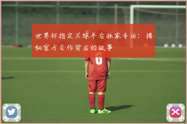世界杯指定买球平台独家专访:揭秘官方合作背后的故事