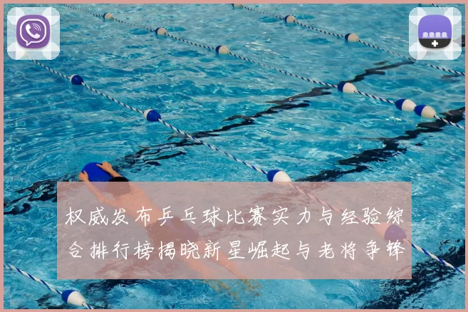 权威发布乒乓球比赛实力与经验综合排行榜揭晓新星崛起与老将争锋