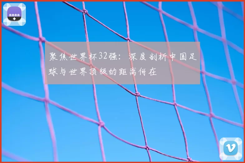 聚焦世界杯32强:深度剖析中国足球与世界顶级的距离何在