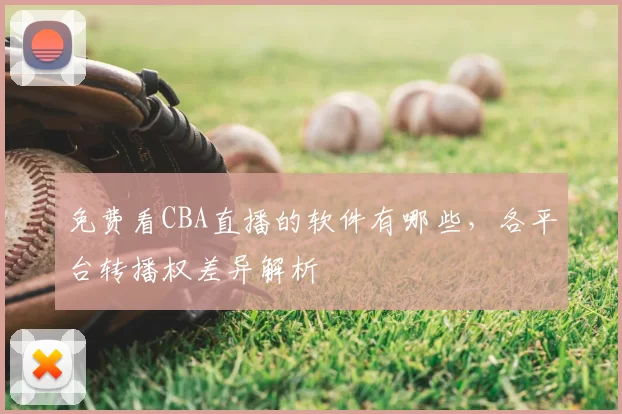 免费看CBA直播的软件有哪些,各平台转播权差异解析