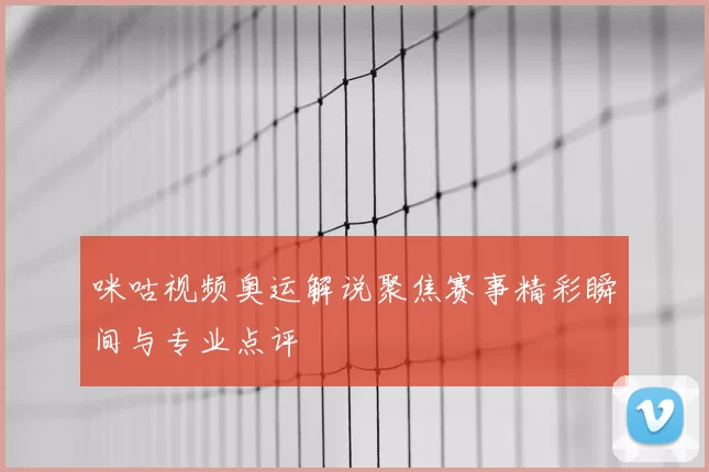 咪咕视频奥运解说聚焦赛事精彩瞬间与专业点评