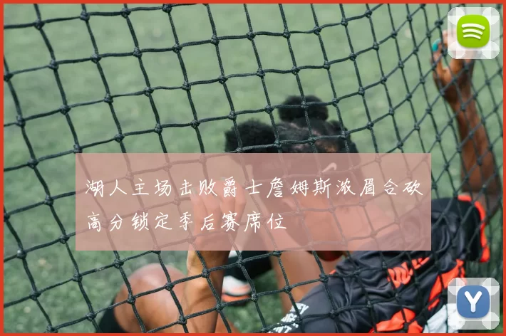 湖人主场击败爵士詹姆斯浓眉合砍高分锁定季后赛席位
